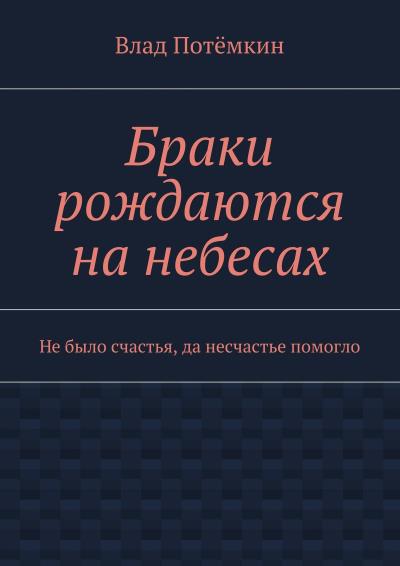 Книга Браки рождаются на небесах. Не было счастья, да несчастье помогло (Влад Потёмкин)